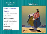 Walrus. wears / is wearing has got a white cotton shirt with a bow; a brown waist; an old blue jacket grey trousers no socks black shoes