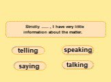 Strictly ..... , I have very little information about the matter.  . saying speaking telling talking