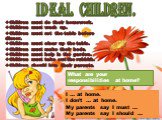 IDEAL CHILDREN. Children must do their homework. Children must wash up. Children must set the table before dinner. Children must clear up the table. Children must make their beds. Children must help in the garden. Children must take out the rubbish. Children should love their parents. What are your 