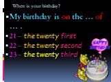 When is your birthday? My birthday is on the … of … . 21 – the twenty first 22 – the twenty second 23 – the twenty third