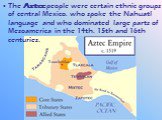 The Aztec people were certain ethnic groups of central Mexico, who spoke the Nahuatl language and who dominated large parts of Mesoamerica in the 14th, 15th and 16th centuries.