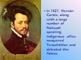 In 1521, Hernán Cortés, along with a large number of Nahuatl speaking indigenous allies, conquered Tenochtitlan and defeated the Aztecs.