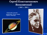 Сергей Константинович Всехсвятский ( 1905 – 1984 ). Советский ученный предсказал кольца вокруг Урана и Юпитера.