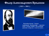 Федор Александрович Бредихин ( 1831 – 1904 ). Русский астроном. Главное направление исследований – изучение комет. Создал теорию, объясняющая движение вещества в хвостах комет.