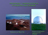 Обсерватории – специальные научно-исследовательские учреждения. Телескопы на Мауна Кеа. Башня 6-ти метрового телескопа БТА (Россия)