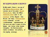ST EDWARD'S CROWN. St Edward's Crown was one of the English Crown Jewels and remains one of the senior British Crown Jewels, being the official coronation crown used in the coronation of first English, then British, and finally Commonwealth realms monarchs. As such, two-dimensional representations o