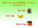 What do our pupils like to eat at breakfast ? Billy likes Pam likes Martin likes