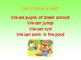 Let’s have a rest! We are pupils of Green school! We can jump! We can run! We can swim in the pool!