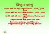 Sing a song. I will eat all my vegetables...Yum, yum yum I will eat all my vegetables...Yum, yum yum I will eat all my vegetables...Yum, yum yum Vegetables are good for me! Carrots, celery, cauliflower, Vegetables give my body power.