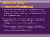 Единство живой и неживой природы. Русский ученый В.И.Вернадский, проводя детальный анализ содержания элементов в земной коре и в живых организмах, пришел к выводу, что качественный состав этих объектов близок. Он предполагал, что в живом организме когда-нибудь будут найдены все элементы периодическо