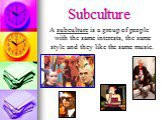 A subculture is a group of people with the same interests, the same style and they like the same music.