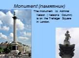 Monument (памятник). The monument to Admiral Nelson ( Nelson’s Column) is on the Trafalgar Square in London.