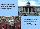 The National Gallery is an art museum on Trafalgar square. Founded in 1824, it has a collection of over 2,300 paintings.