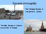 Square (площадь). The Trafalgar Square is the centre of London. The Red Square in Moscow is a symbol of Russia.
