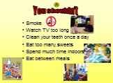Smoke Watch TV too long Clean your teeth once a day Eat too many sweets Spend much time indoors Eat between meals