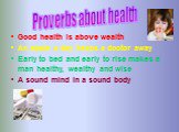 Good health is above wealth An apple a day keeps a doctor away Early to bed and early to rise makes a man healthy, wealthy and wise A sound mind in a sound body. Proverbs about health