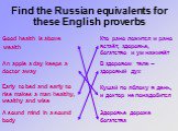 Find the Russian equivalents for these English proverbs. Good health is above wealth. Кто рано ложится и рано встаёт, здоровье, богатство и ум наживёт. В здоровом теле – здоровый дух. An apple a day keeps a doctor away. A sound mind in a sound body. Здоровье дороже богатства. Early to bed and early 