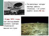 За неполные четыре месяца работы «Луноход – 2» успел пройти около 40 км. 9 мая 1973 года при обследовании крупного кратера «Луноход-2» вышел из строя