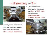 Планировалось доставить луноход на Луну в 1977 году при помощи межпланетной станции «Луна - 25». «Луноход – 3». Запуск не состоялся. В настоящее время находится в музее НПО имени Лавочкина