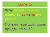 come to. Why do your friend wants to come to my place? Почему твой друг хочет придти ко мне?