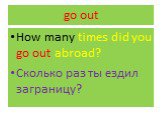 go out. How many times did you go out abroad? Сколько раз ты ездил заграницу?