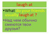laugh at. What do your friends usually laugh at ? Над чем обычно смеются твои друзья?