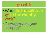 go with. Who did the children go to the country with? С кем дети ездили загород?