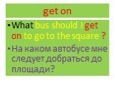 get on. What bus should I get on to go to the square ? На каком автобусе мне следует добраться до площади?