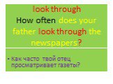 look through How often does your father look through the newspapers? Как часто твой отец просматривает газеты?