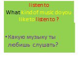 listen to What kind of music do you like to listen to ? Какую музыку ты любишь слушать?