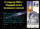 12 апреля 1961 г. Первый полет человека в космос. Юрий Алексеевич Гагарин за 108 минут совершил кругосветное космическое путешествие. Этот день стал Днем космонавтики, который отмечают на всех континентах Земли.