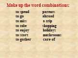 to spend             parents to go                  abroad to miss              a trip to take                shopping to enjoy              holidays to start               mushrooms     to gather            care of. Make up the word combinations: