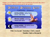 This weekend: Saturday: visit a ranch Sunday: have a big party. This weekend: Sat: visit a ranch Sun: have a big party. Imagine you are at Sunrise summer camp. Read the advertisement, then choose activities from the advertisement to answer the questions.