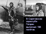 В Саратовском аэроклубе Гагарин выполнил 196 полётов.