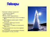 Гейзеры. Название «гейзер» произошло от исландского geyser , geysa – хлынуть. Это источник, периодически выбрасывающий воду и пар на высоту до 80 м. Сейчас гейзеры существуют в Новой Зеландии, в Исландии, в Йеллоустонском национальном парке в США, в России на полуострове Камчатка. Горячие подземные 