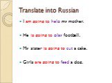 Translate into Russian. I am going to help my mother. He is going to play football. My sister is going to cut a cake. Girls are going to feed a dog.