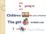 Children to play volleyball. The girl to feed a cat. I to run and jump. are going is going am going