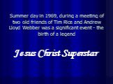 Summer day in 1969, during a meeting of two old friends of Tim Rice and Andrew Lloyd Webber was a significant event - the birth of a legend. Jesus Christ Superstar