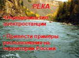РЕКА. Определить тип электростанции Привести примеры расположения на территории России