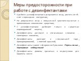 Меры предосторожности при работе с дезинфектантами. К работе с дезинфектантами допускаются лица, достигшие 18-и лет и прошедшие инструктаж; Не допускаются лица с повышенной чувствительностью к применяемым химическим средствам; С дезинфектантами работают только в средствах индивидуальной защиты; Дези