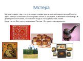 Мстера. Мстера, кроме того, что это удивительное место, еще и художественный центр. Здесь пишут знаменитые мстерские лаковые шкатулки, выполняют миниатюры из драгоценых металлов, вышивают гладью и владимирским швом. Когда то это был центр иконописи России. Все ремесла сохранены