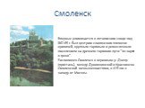 Впервые упоминается в летописном своде под 862-65 г. Был центром славянского племени кривичей, крупным торговым и ремесленным поселением на древнем торговом пути "из варяг в греки". Расположен Смоленск в верховьях р. Днепр (пристань), между Духовщинской и Краснинско-Смоленской возвышенност