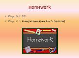 Homework. Упр. 6 с. 11 Упр. 7 с. 4 кн/чтения (на 4 и 5 баллов)