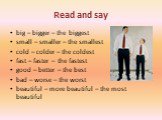 Read and say. big – bigger – the biggest small – smaller – the smallest cold – colder – the coldest fast – faster – the fastest good – better – the best bad – worse – the worst beautiful – more beautiful – the most beautiful