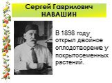 Сергей Гаврилович НАВАШИН. В 1898 году открыл двойное оплодотворение у покрытосеменных растений.