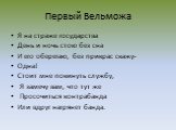 Первый Вельможа. Я на страже государства День и ночь стою без сна И его оберегаю, без прикрас скажу- Одна! Стоит мне покинуть службу, Я замечу вам, что тут же Просочиться контрабанда Или вдруг нагрянет банда.