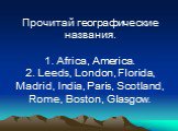 Прочитай географические названия. 1. Africa, America. 2. Leeds, London, Florida, Madrid, India, Paris, Scotland, Rome, Boston, Glasgow.