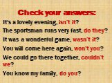Check your answers: It's a lovely evening, isn’t it? The sportsman runs very fast, do they? It was a wonderful game, wasn’t it? You will come here again, won’t you? We could go there together, couldn’t we? You know my family, do you?