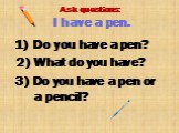3) Do you have a pen or a pencil? Ask questions: I have a pen. Do you have a pen? 2) What do you have?