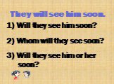 They will see him soon. 1) Will they see him soon? 2) Whom will they see soon? 3) Will they see him or her soon?